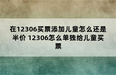 在12306买票添加儿童怎么还是半价 12306怎么单独给儿童买票